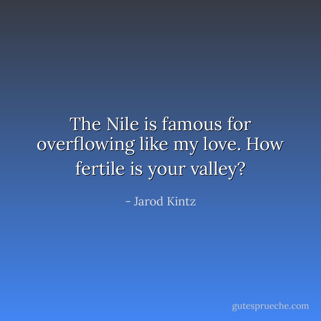 The Nile is famous for overflowing like my love. How fertile is your valley? - Jarod Kintz