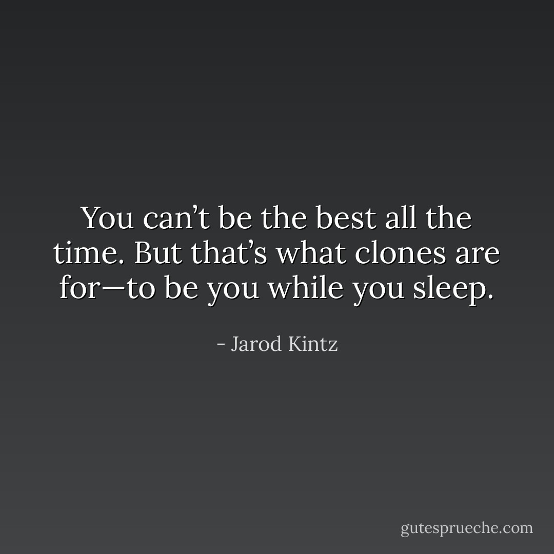You can’t be the best all the time. But that’s what clones are for—to be you while you sleep. - Jarod Kintz