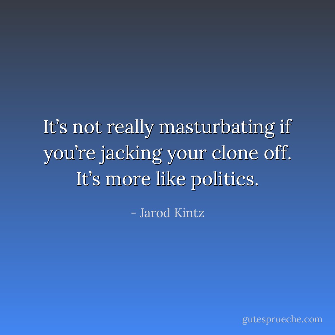 It’s not really masturbating if you’re jacking your clone off. It’s more like politics. - Jarod Kintz