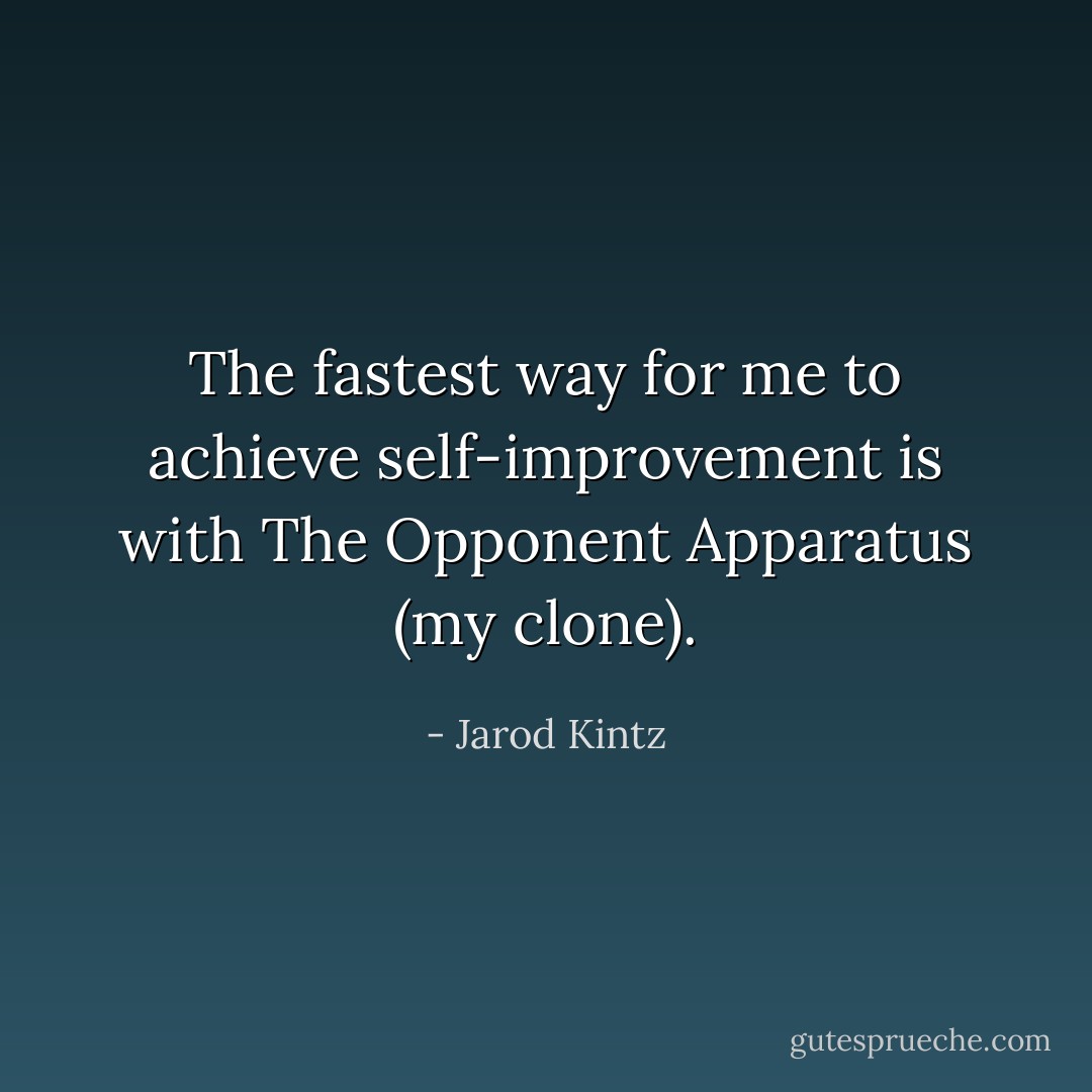 The fastest way for me to achieve self-improvement is with The Opponent Apparatus (my clone). - Jarod Kintz