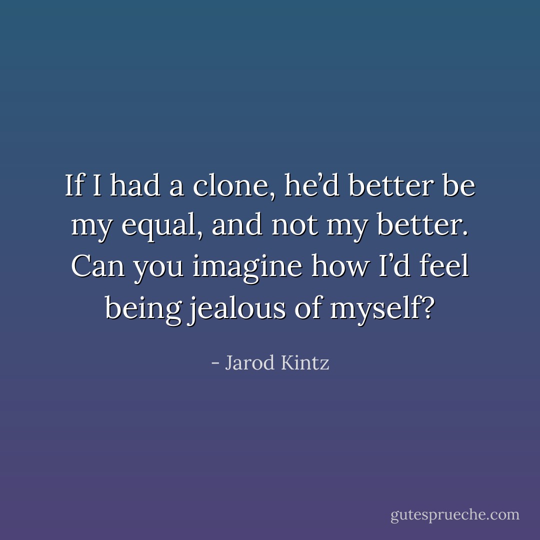 If I had a clone, he’d better be my equal, and not my better. Can you imagine how I’d feel being jealous of myself? - Jarod Kintz