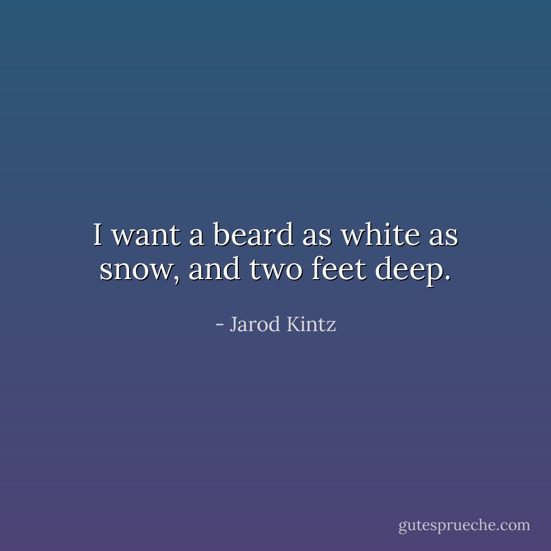 I want a beard as white as snow, and two feet deep. - Jarod Kintz