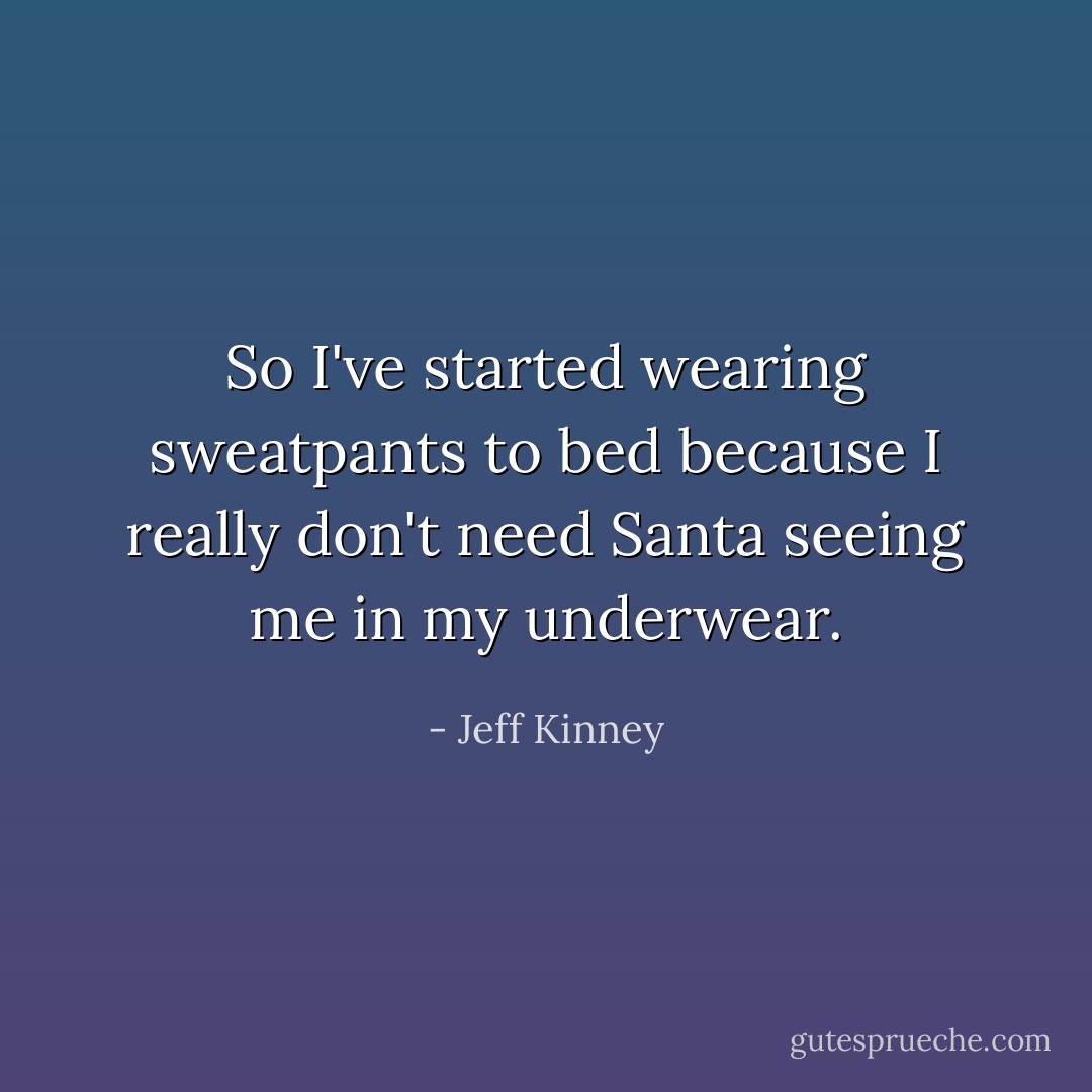 So I've started wearing sweatpants to bed because I really don't need Santa seeing me in my underwear. - Jeff Kinney