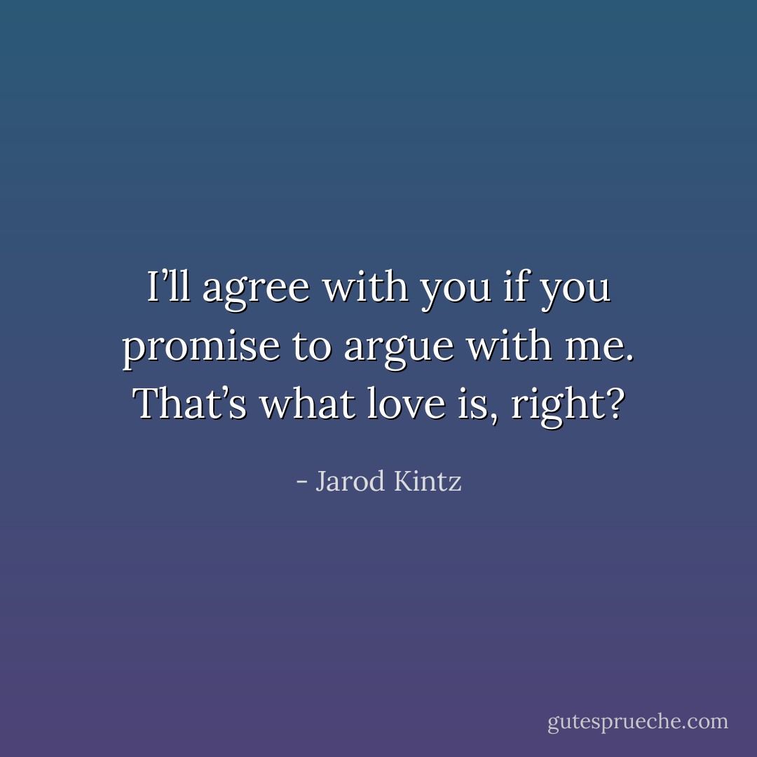 I’ll agree with you if you promise to argue with me. That’s what love is, right? - Jarod Kintz