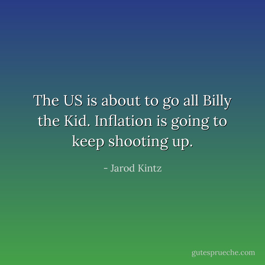 The US is about to go all Billy the Kid. Inflation is going to keep shooting up. - Jarod Kintz