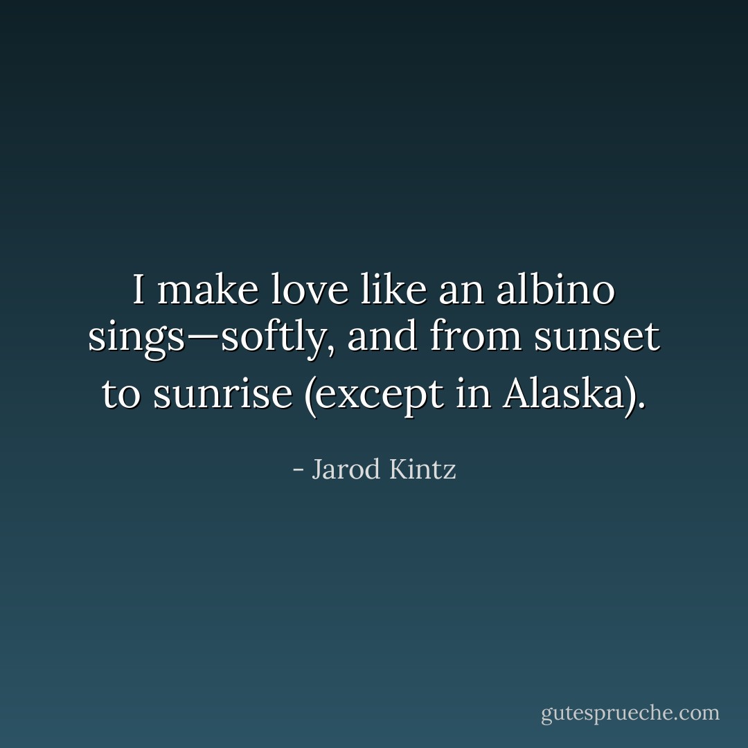 I make love like an albino sings—softly, and from sunset to sunrise (except in Alaska). - Jarod Kintz