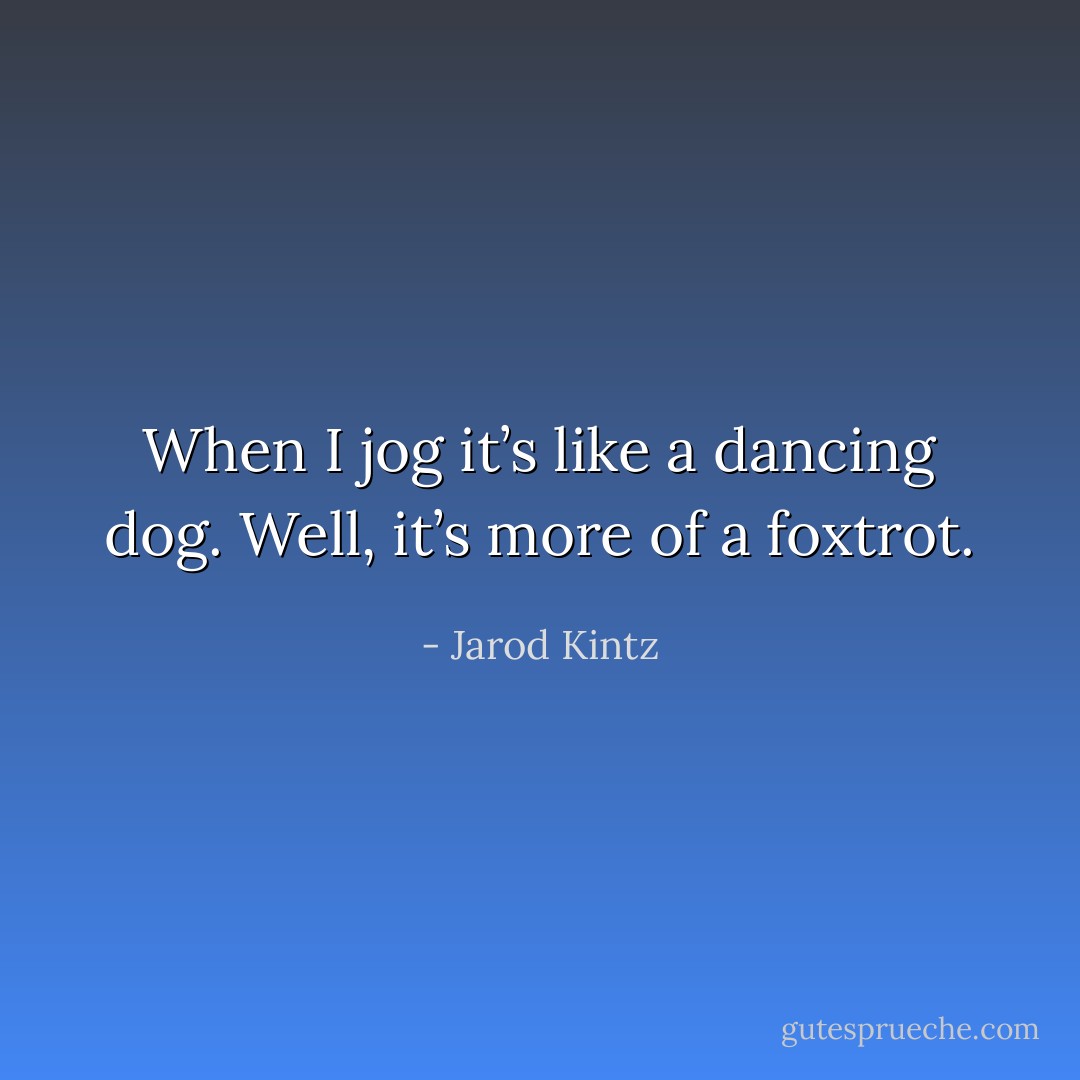 When I jog it’s like a dancing dog. Well, it’s more of a foxtrot. - Jarod Kintz