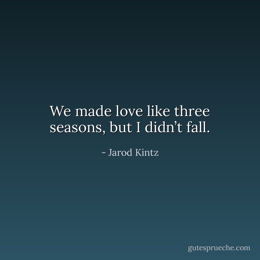 We made love like three seasons, but I didn’t fall. - Jarod Kintz