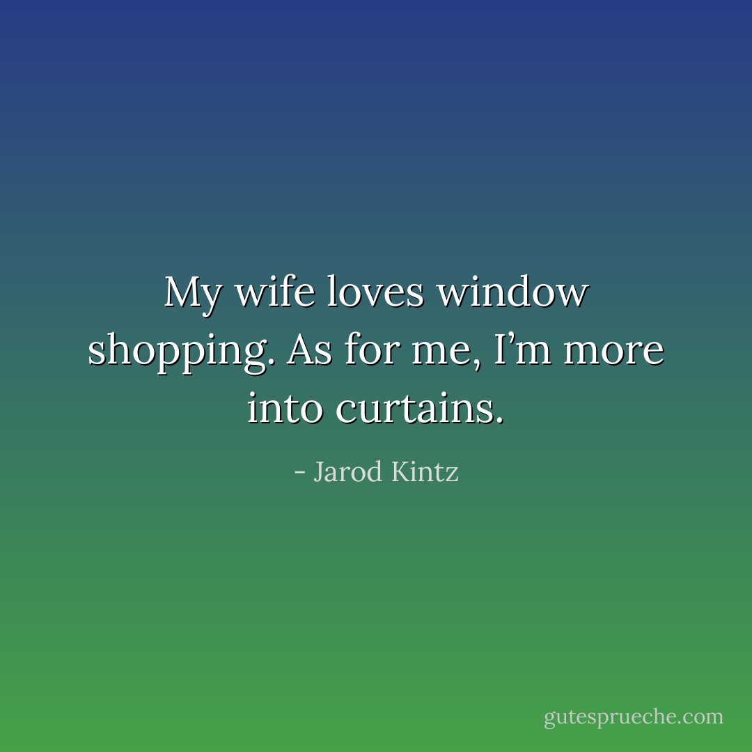 My wife loves window shopping. As for me, I’m more into curtains. - Jarod Kintz