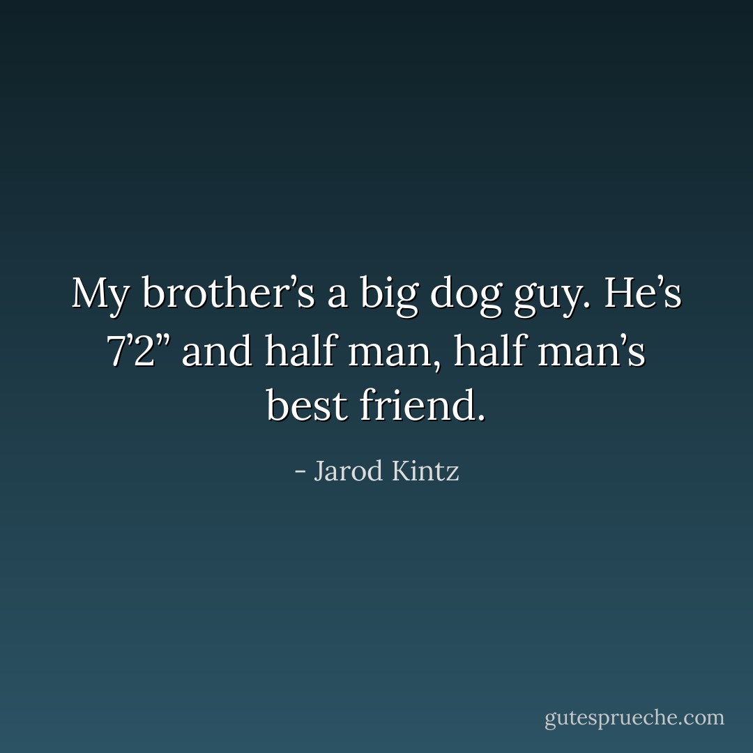 My brother’s a big dog guy. He’s 7’2” and half man, half man’s best friend. - Jarod Kintz