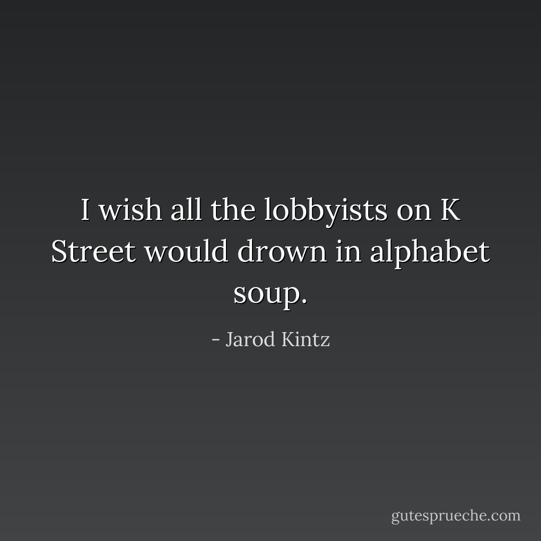 I wish all the lobbyists on K Street would drown in alphabet soup. - Jarod Kintz