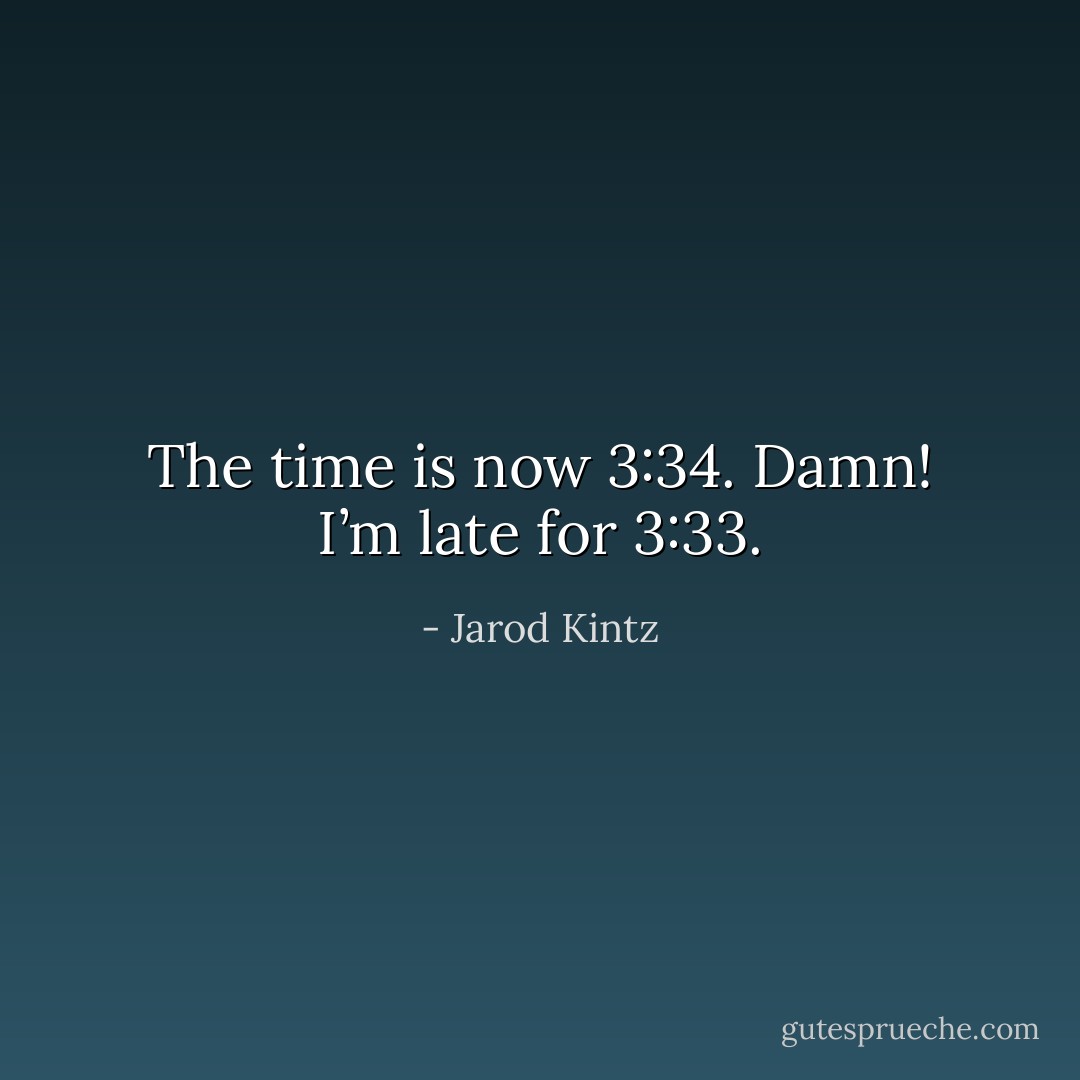 The time is now 3:34. Damn! I’m late for 3:33. - Jarod Kintz