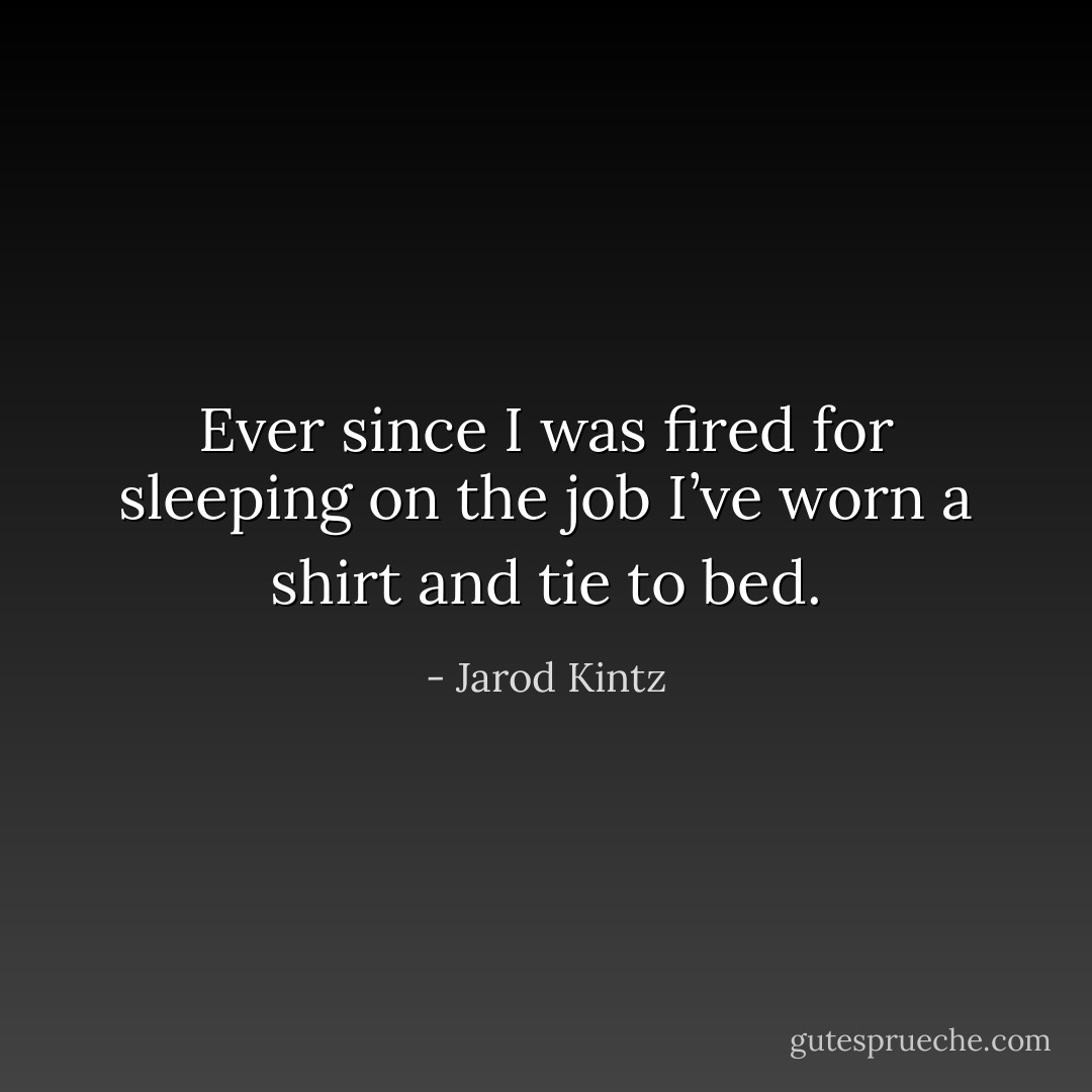 Ever since I was fired for sleeping on the job I’ve worn a shirt and tie to bed. - Jarod Kintz