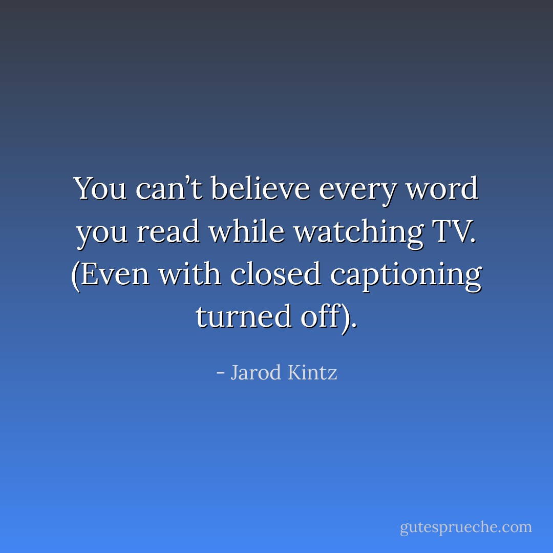 You can’t believe every word you read while watching TV. (Even with closed captioning turned off). - Jarod Kintz
