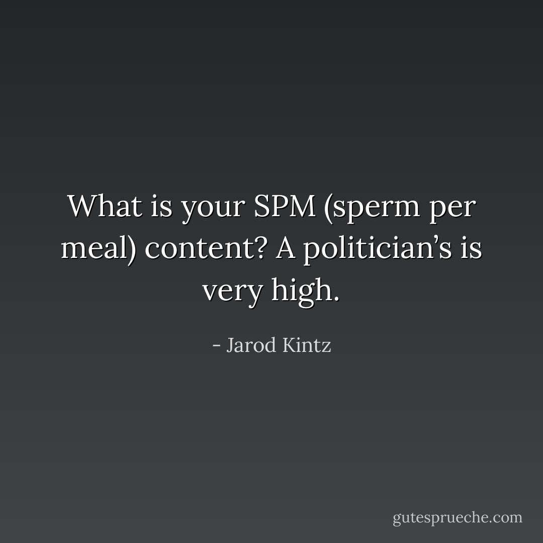What is your SPM (sperm per meal) content? A politician’s is very high. - Jarod Kintz
