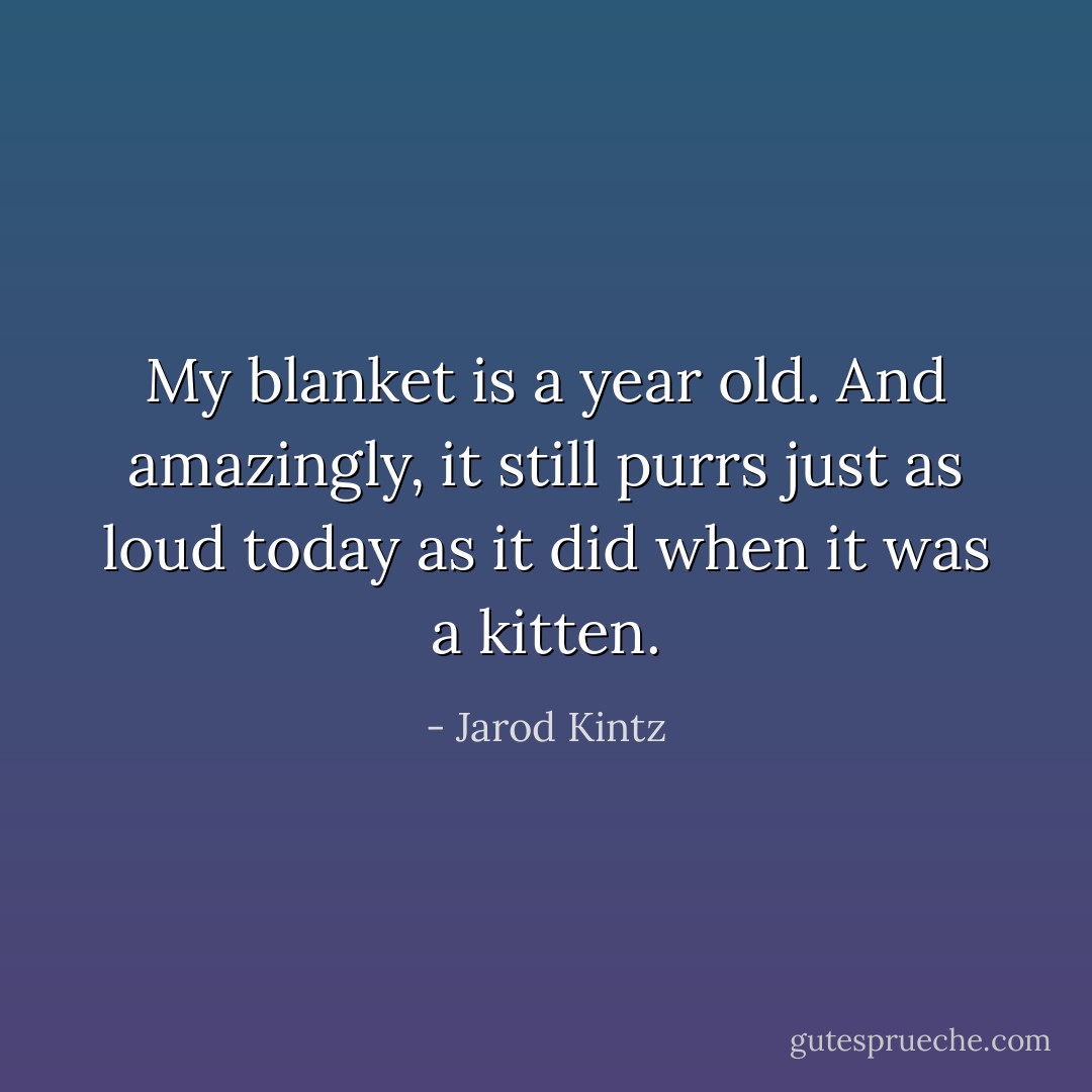 My blanket is a year old. And amazingly, it still purrs just as loud today as it did when it was a kitten. - Jarod Kintz