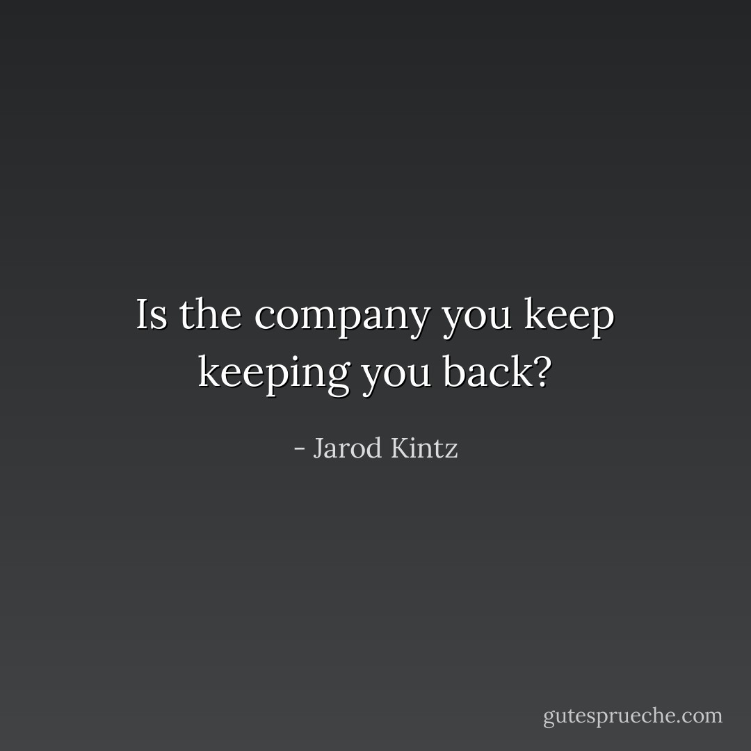 Is the company you keep keeping you back? - Jarod Kintz