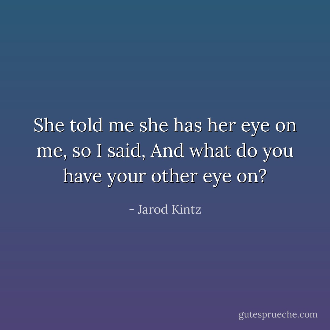She told me she has her eye on me, so I said, And what do you have your other eye on? - Jarod Kintz