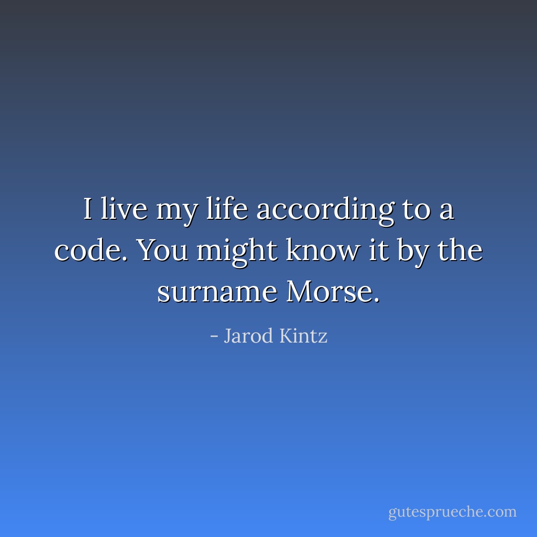 I live my life according to a code. You might know it by the surname Morse. - Jarod Kintz