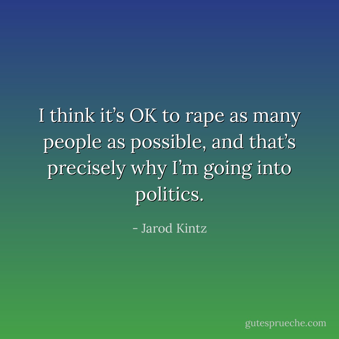 I think it’s OK to rape as many people as possible, and that’s precisely why I’m going into politics. - Jarod Kintz
