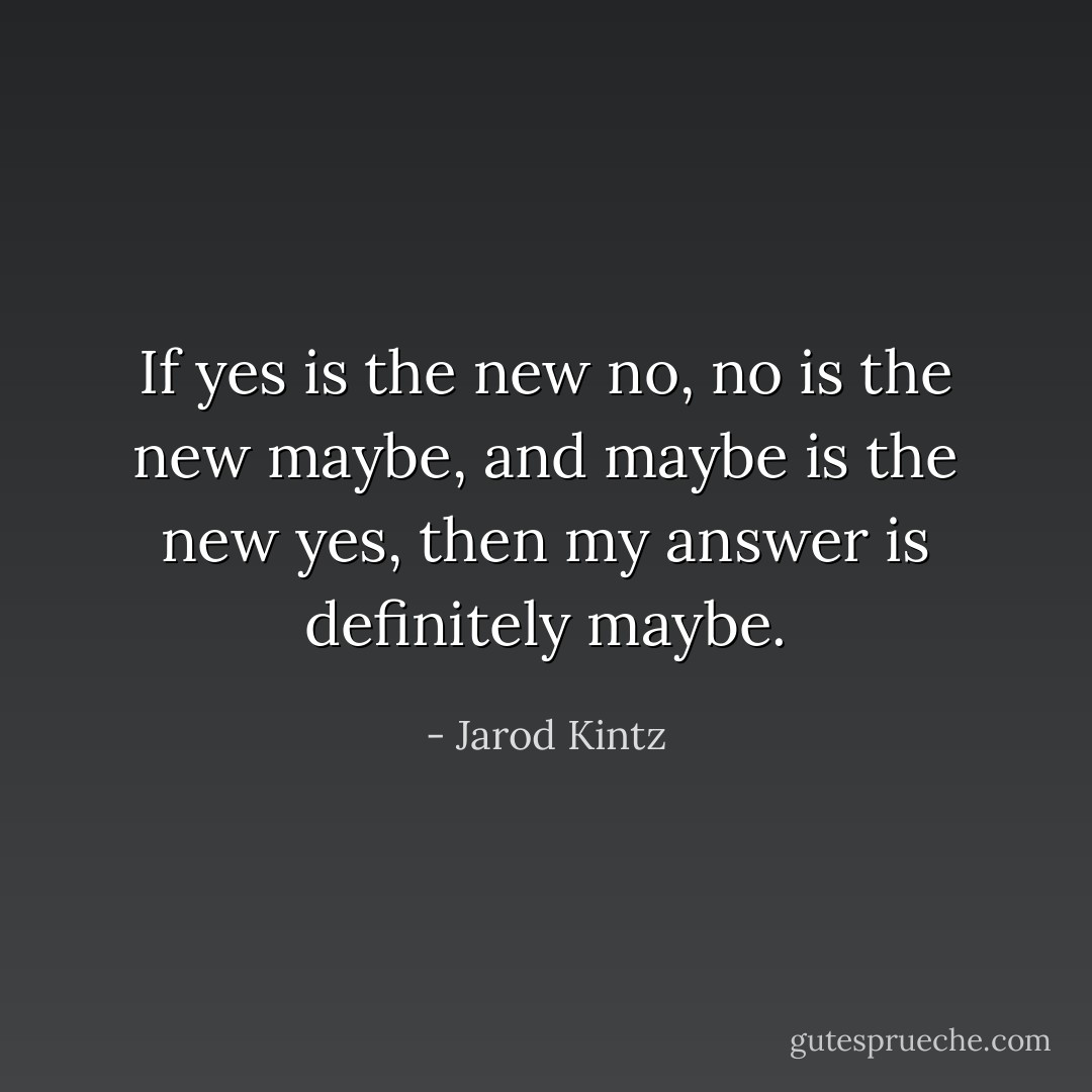 If yes is the new no, no is the new maybe, and maybe is the new yes, then my answer is definitely maybe. - Jarod Kintz