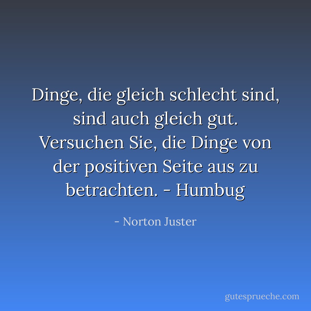 Dinge, die gleich schlecht sind, sind auch gleich gut. Versuchen Sie, die Dinge von der positiven Seite aus zu betrachten.<br />- Humbug - Norton Juster<