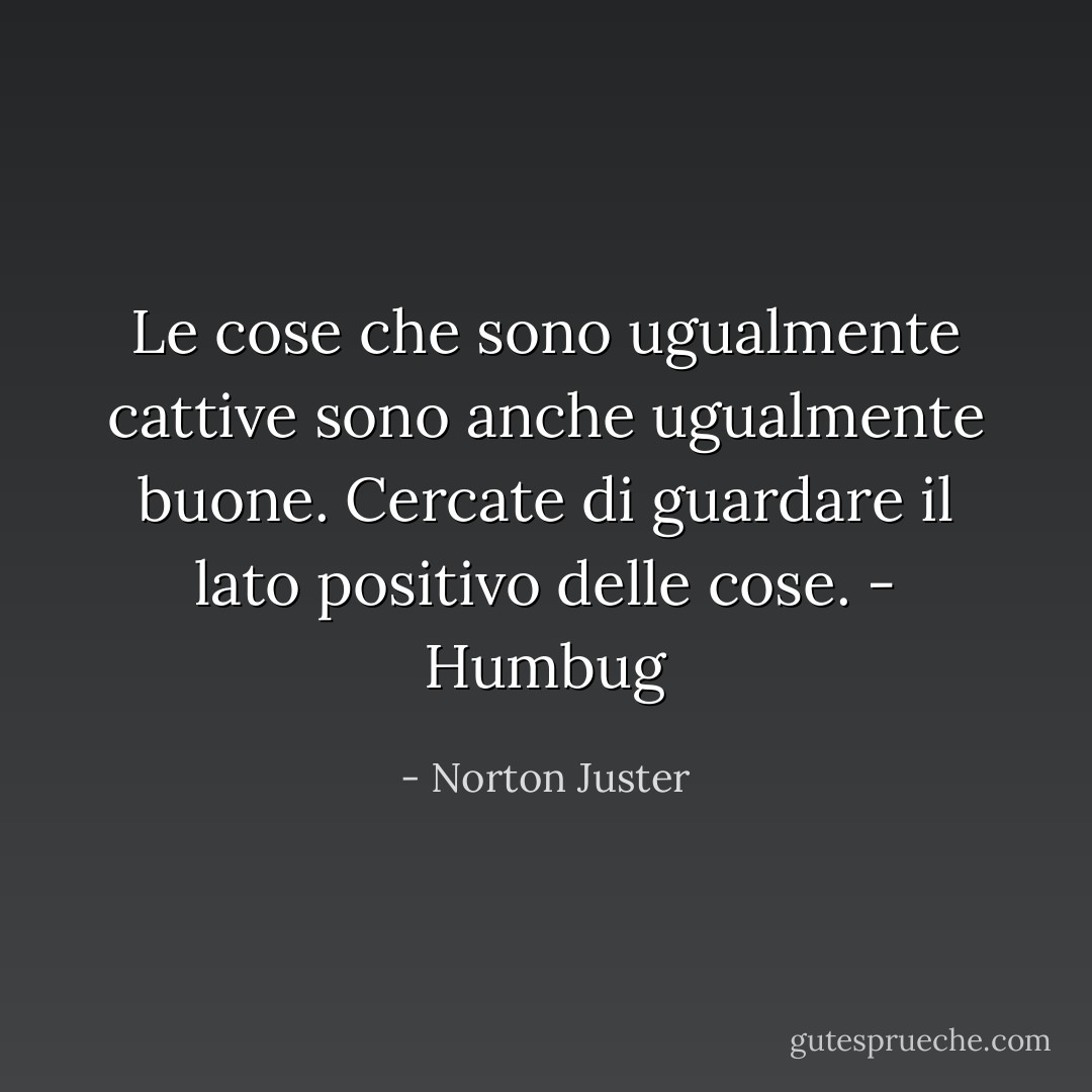 Le cose che sono ugualmente cattive sono anche ugualmente buone. Cercate di guardare il lato positivo delle cose.<br />- Humbug - Norton Juster