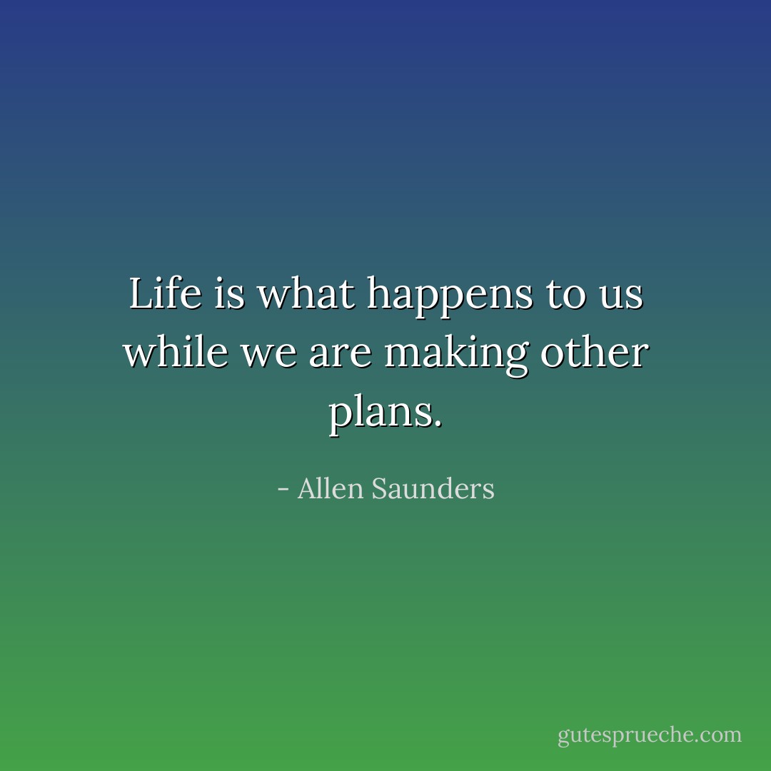 Life is what happens to us while we are making other plans. - Allen Saunders