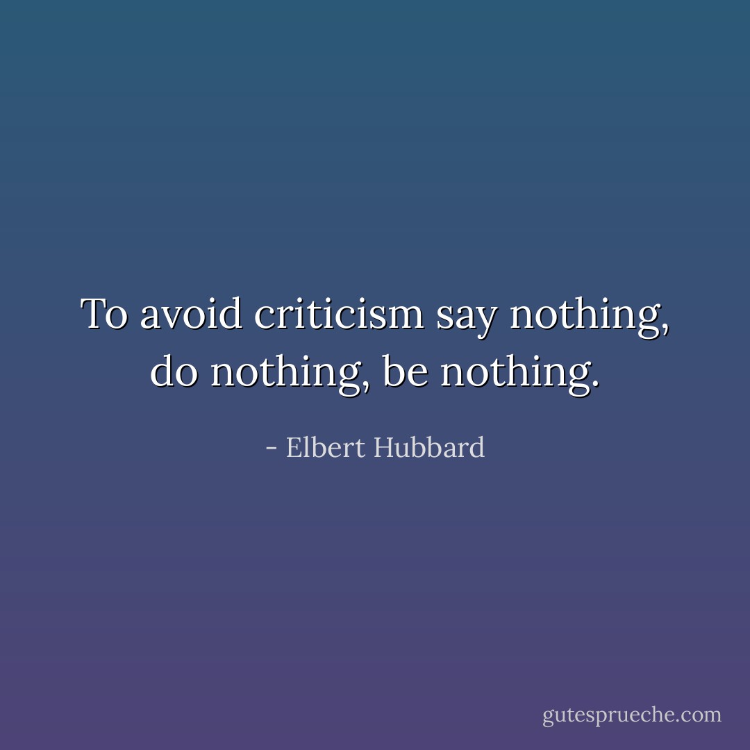 To avoid criticism say nothing, do nothing, be nothing. - Elbert Hubbard