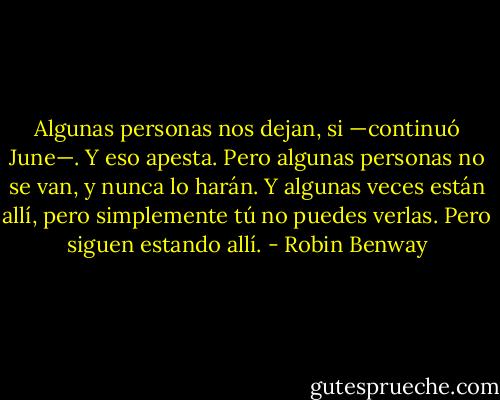 Algunas personas nos dejan, si —continuó June—. Y eso apesta. Pero algunas personas no se van, y nunca lo harán. Y algunas veces están allí, pero simplemente tú no puedes verlas. Pero siguen estando allí. - Robin Benway