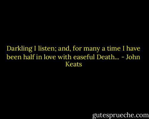 Darkling I listen; and, for many a time<br />I have been half in love with easeful Death... - John Keats