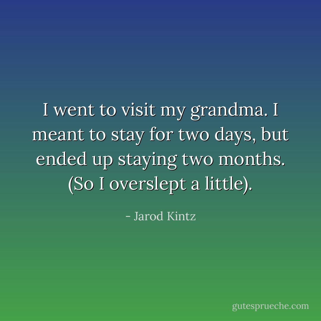 I went to visit my grandma. I meant to stay for two days, but ended up staying two months. (So I overslept a little). - Jarod Kintz
