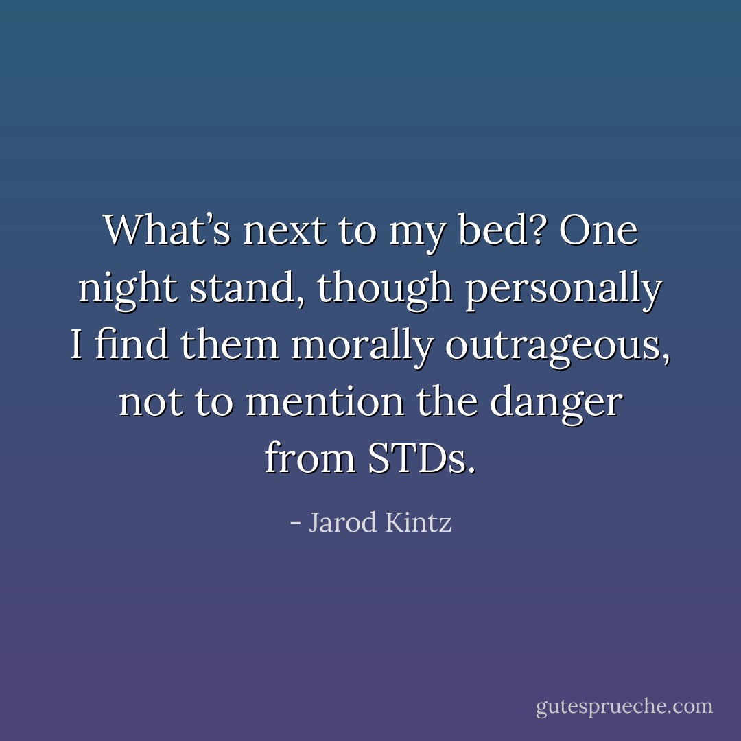 What’s next to my bed? One night stand, though personally I find them morally outrageous, not to mention the danger from STDs. - Jarod Kintz