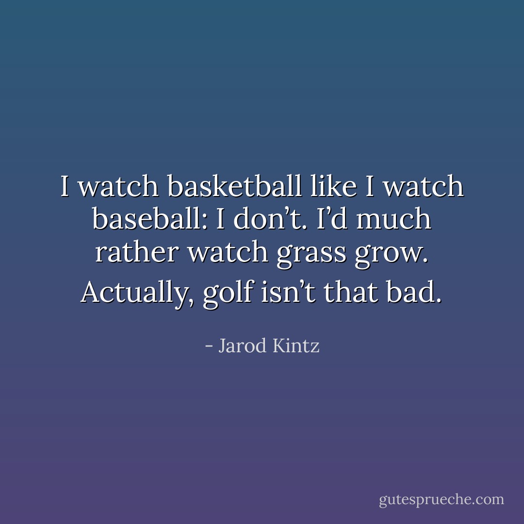 I watch basketball like I watch baseball: I don’t. I’d much rather watch grass grow. Actually, golf isn’t that bad. - Jarod Kintz