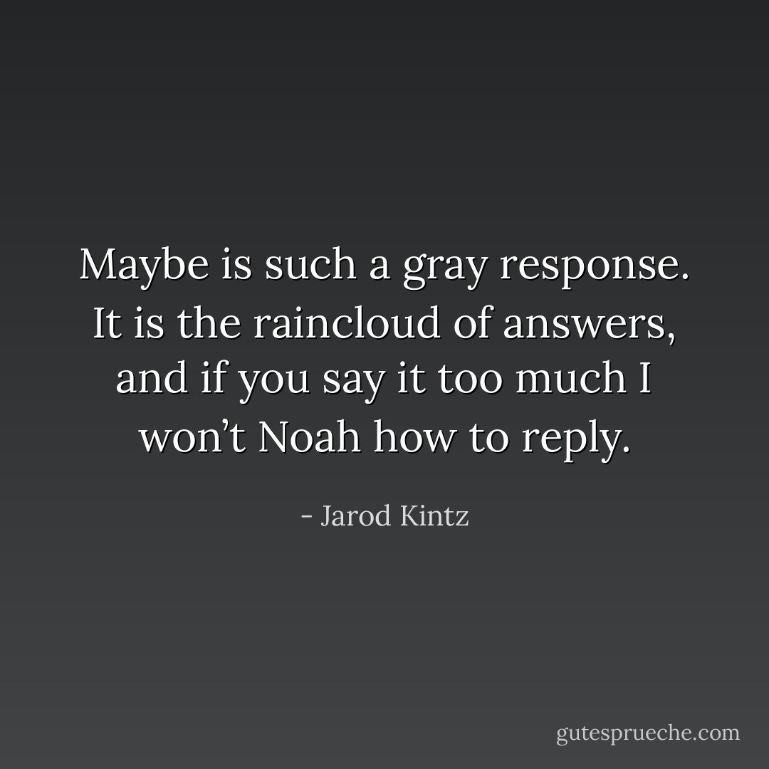 Maybe is such a gray response. It is the raincloud of answers, and if you say it too much I won’t Noah how to reply. - Jarod Kintz