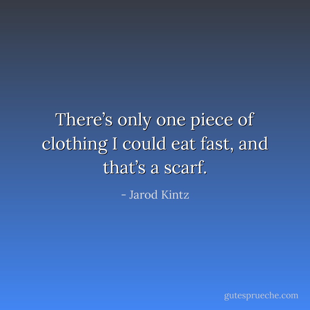 There’s only one piece of clothing I could eat fast, and that’s a scarf. - Jarod Kintz