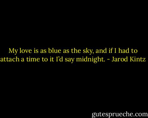 My love is as blue as the sky, and if I had to attach a time to it I’d say midnight. - Jarod Kintz