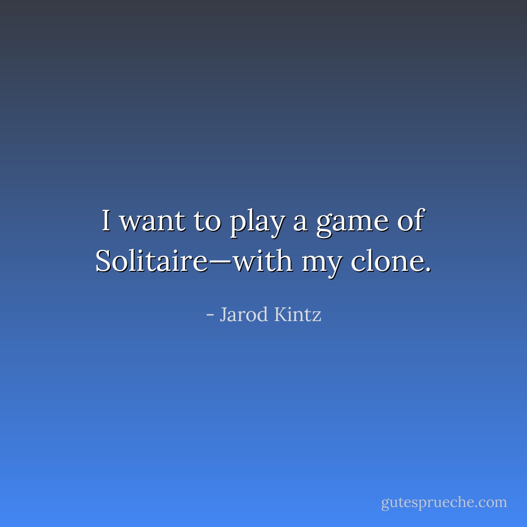 I want to play a game of Solitaire—with my clone. - Jarod Kintz