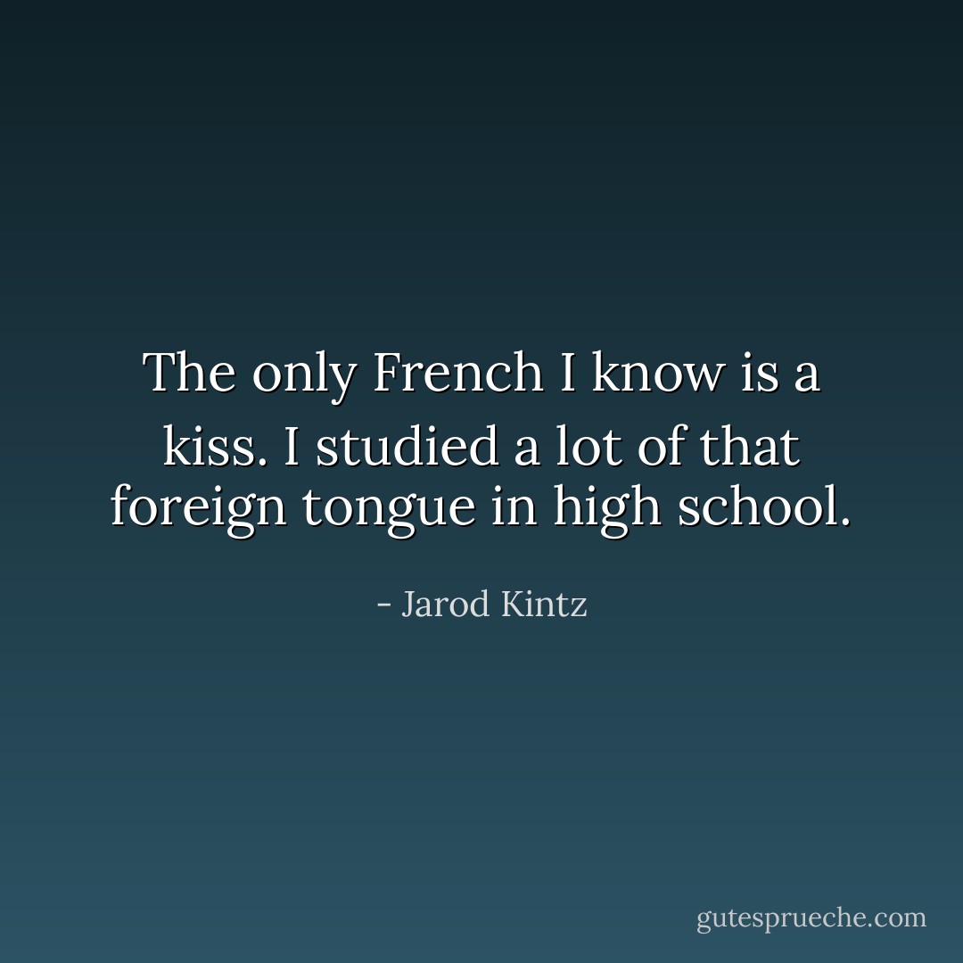 The only French I know is a kiss. I studied a lot of that foreign tongue in high school. - Jarod Kintz