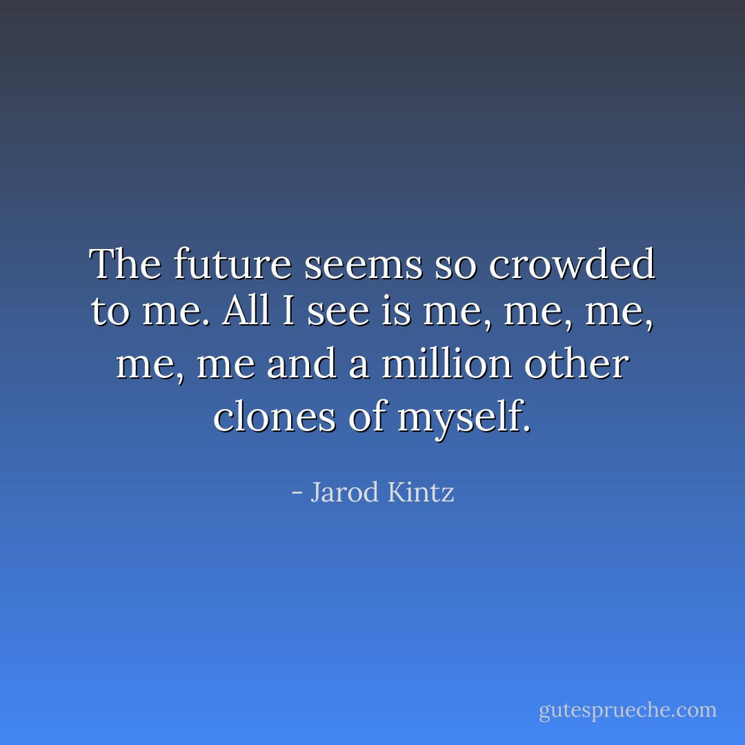 The future seems so crowded to me. All I see is me, me, me, me, me and a million other clones of myself. - Jarod Kintz