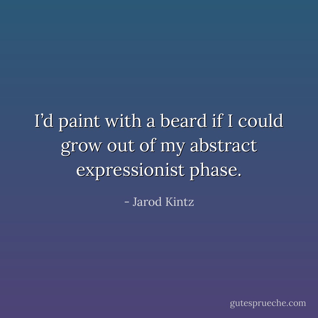 I’d paint with a beard if I could grow out of my abstract expressionist phase. - Jarod Kintz