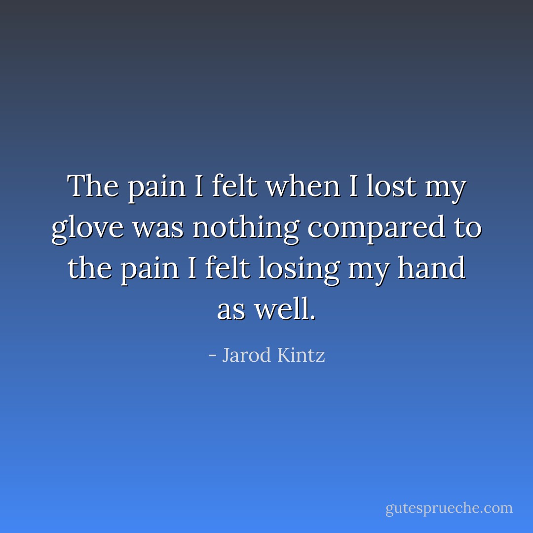 The pain I felt when I lost my glove was nothing compared to the pain I felt losing my hand as well. - Jarod Kintz