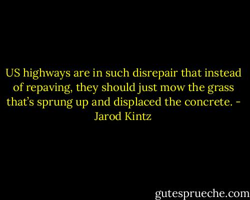 US highways are in such disrepair that instead of repaving, they should just mow the grass that’s sprung up and displaced the concrete. - Jarod Kintz
