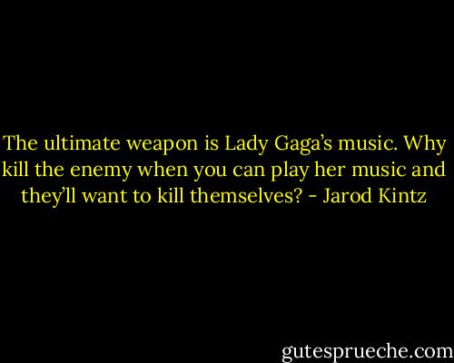 The ultimate weapon is Lady Gaga’s music. Why kill the enemy when you can play her music and they’ll want to kill themselves? - Jarod Kintz
