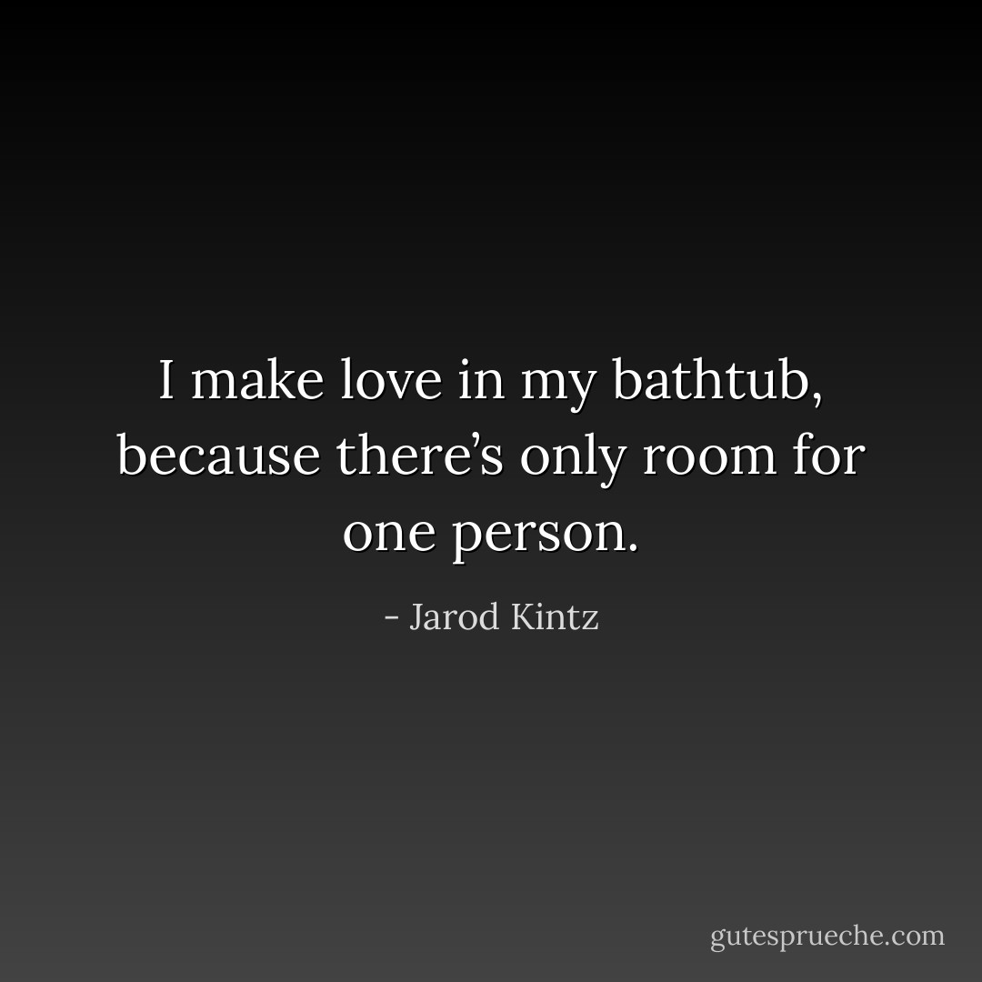 I make love in my bathtub, because there’s only room for one person. - Jarod Kintz