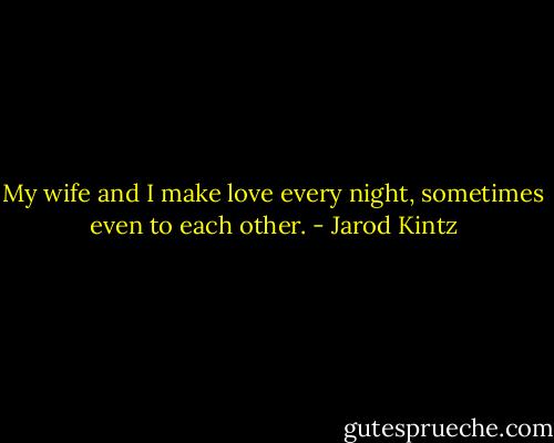 My wife and I make love every night, sometimes even to each other. - Jarod Kintz
