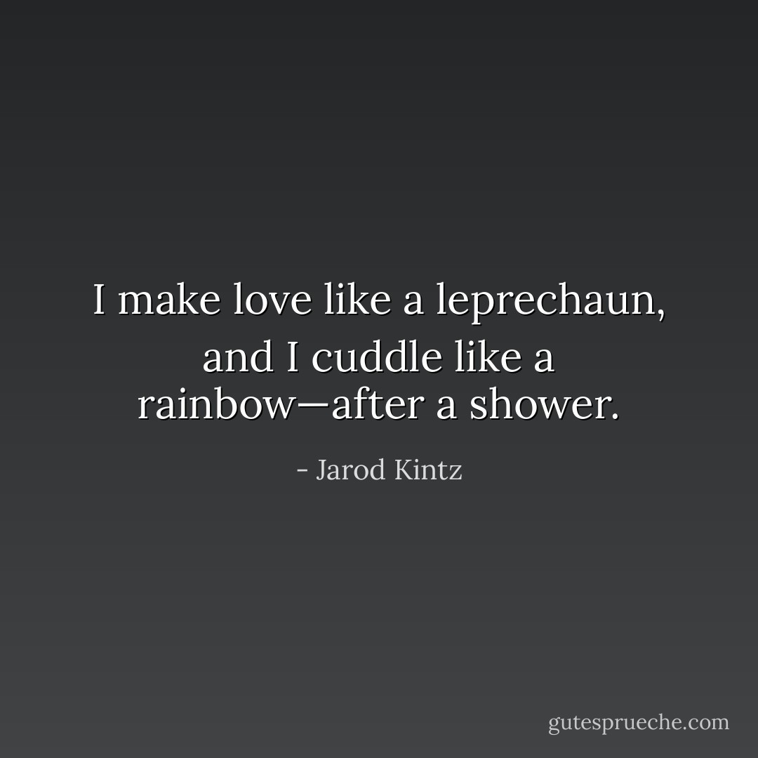 I make love like a leprechaun, and I cuddle like a rainbow—after a shower. - Jarod Kintz
