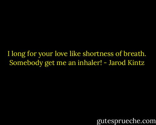 I long for your love like shortness of breath. Somebody get me an inhaler! - Jarod Kintz