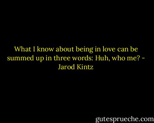 What I know about being in love can be summed up in three words: Huh, who me? - Jarod Kintz