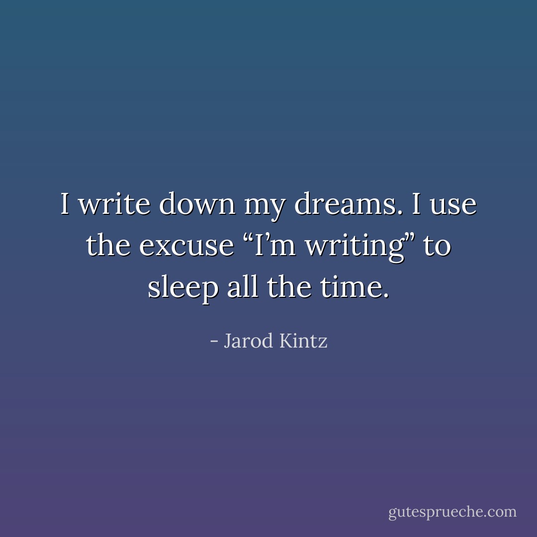 I write down my dreams. I use the excuse “I’m writing” to sleep all the time. - Jarod Kintz